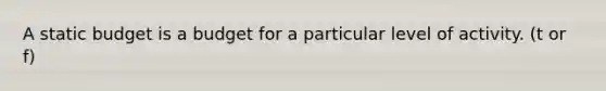 A static budget is a budget for a particular level of activity. (t or f)