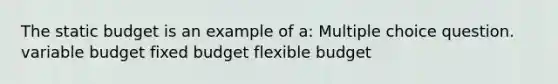 The static budget is an example of a: Multiple choice question. variable budget fixed budget flexible budget