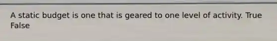 A static budget is one that is geared to one level of activity. True False