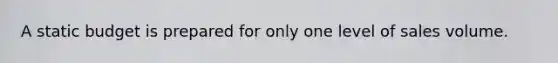 A static budget is prepared for only one level of sales volume.