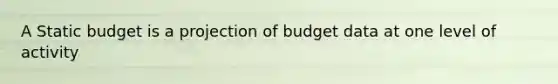 A Static budget is a projection of budget data at one level of activity