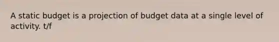 A static budget is a projection of budget data at a single level of activity. t/f