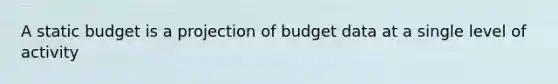 A static budget is a projection of budget data at a single level of activity