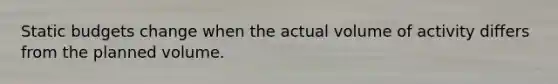 Static budgets change when the actual volume of activity differs from the planned volume.