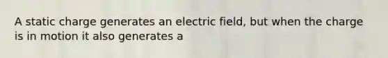 A static charge generates an electric field, but when the charge is in motion it also generates a