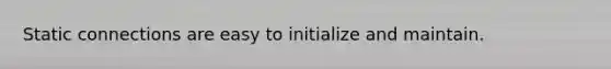 Static connections are easy to initialize and maintain.