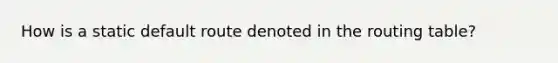 How is a static default route denoted in the routing table?