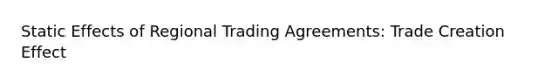 Static Effects of Regional Trading Agreements: Trade Creation Effect