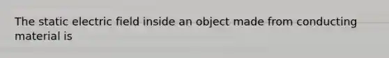 The static electric field inside an object made from conducting material is