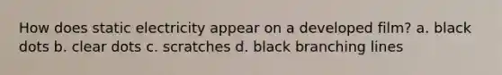 How does static electricity appear on a developed film? a. black dots b. clear dots c. scratches d. black branching lines
