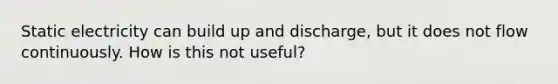 Static electricity can build up and discharge, but it does not flow continuously. How is this not useful?