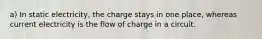 a) In static electricity, the charge stays in one place, whereas current electricity is the flow of charge in a circuit.