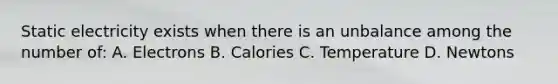 Static electricity exists when there is an unbalance among the number of: A. Electrons B. Calories C. Temperature D. Newtons