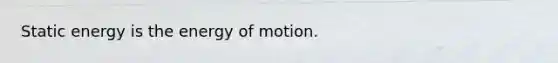 Static energy is the energy of motion.