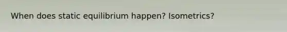 When does static equilibrium happen? Isometrics?