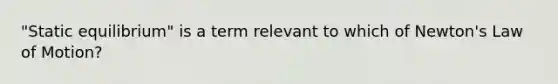 "Static equilibrium" is a term relevant to which of Newton's Law of Motion?