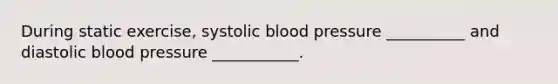 During static exercise, systolic blood pressure __________ and diastolic blood pressure ___________.