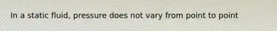 In a static fluid, pressure does not vary from point to point