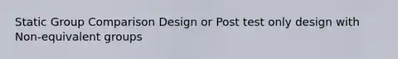 Static Group Comparison Design or Post test only design with Non-equivalent groups