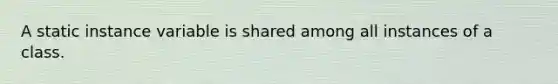 A static instance variable is shared among all instances of a class.