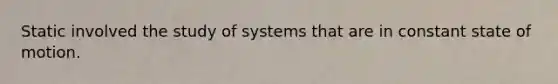 Static involved the study of systems that are in constant state of motion.