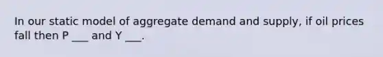 In our static model of aggregate demand and supply, if oil prices fall then P ___ and Y ___.