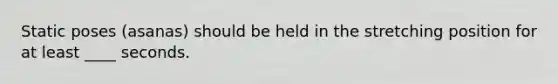 Static poses (asanas) should be held in the stretching position for at least ____ seconds.​