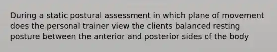 During a static postural assessment in which plane of movement does the personal trainer view the clients balanced resting posture between the anterior and posterior sides of the body