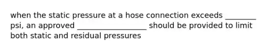 when the static pressure at a hose connection exceeds ________ psi, an approved __________________ should be provided to limit both static and residual pressures