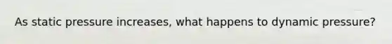 As static pressure increases, what happens to dynamic pressure?