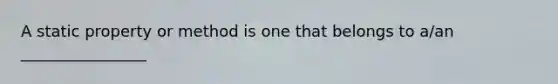 A static property or method is one that belongs to a/an ________________