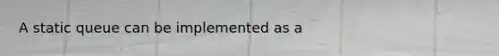 A static queue can be implemented as a
