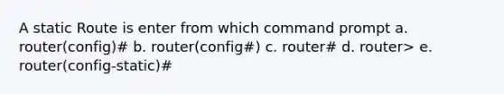 A static Route is enter from which command prompt a. router(config)# b. router(config#) c. router# d. router> e. router(config-static)#