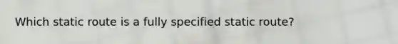 Which static route is a fully specified static route?