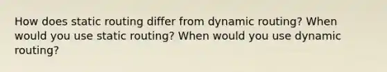 How does static routing differ from dynamic routing? When would you use static routing? When would you use dynamic routing?