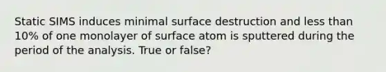 Static SIMS induces minimal surface destruction and less than 10% of one monolayer of surface atom is sputtered during the period of the analysis. True or false?