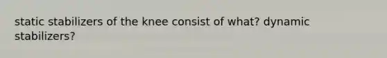 static stabilizers of the knee consist of what? dynamic stabilizers?