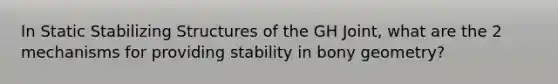 In Static Stabilizing Structures of the GH Joint, what are the 2 mechanisms for providing stability in bony geometry?