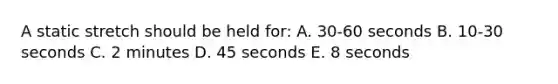 A static stretch should be held for: A. 30-60 seconds B. 10-30 seconds C. 2 minutes D. 45 seconds E. 8 seconds