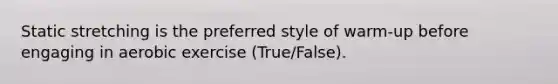 Static stretching is the preferred style of warm-up before engaging in aerobic exercise (True/False).