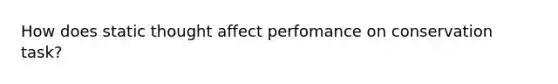 How does static thought affect perfomance on conservation task?