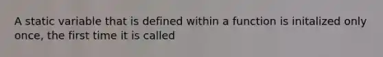 A static variable that is defined within a function is initalized only once, the first time it is called