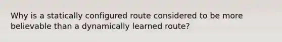 Why is a statically configured route considered to be more believable than a dynamically learned route?