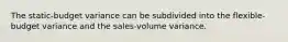 The static-budget variance can be subdivided into the flexible-budget variance and the sales-volume variance.