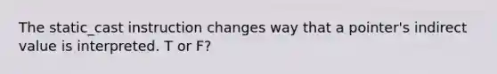 The static_cast instruction changes way that a pointer's indirect value is interpreted. T or F?