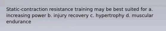 Static-contraction resistance training may be best suited for a. increasing power b. injury recovery c. hypertrophy d. muscular endurance