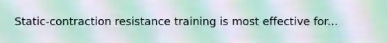 Static-contraction resistance training is most effective for...