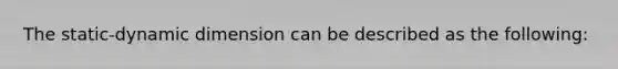 The static-dynamic dimension can be described as the following: