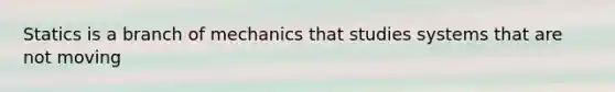 Statics is a branch of mechanics that studies systems that are not moving