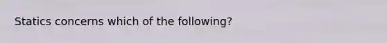 Statics concerns which of the following?